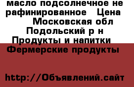 масло подсолнечное не рафинированное › Цена ­ 150 - Московская обл., Подольский р-н Продукты и напитки » Фермерские продукты   